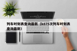 列车时刻表查询最新（k875次列车时刻表查询最新）