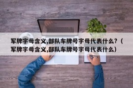 军牌字母含义,部队车牌号字母代表什么?（军牌字母含义,部队车牌号字母代表什么）