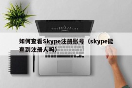 如何查看Skype注册账号（skype能查到注册人吗）