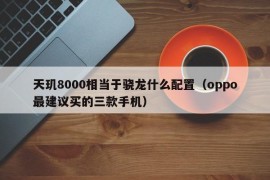 天玑8000相当于骁龙什么配置（oppo最建议买的三款手机）