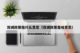 双减政策指什么意思（双减政策是啥意思）