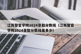 江苏警官学院2024录取分数线（江苏警官学院2024录取分数线是多少）