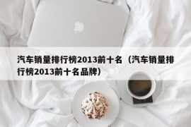 汽车销量排行榜2013前十名（汽车销量排行榜2013前十名品牌）