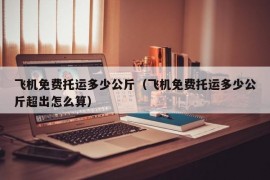 飞机免费托运多少公斤（飞机免费托运多少公斤超出怎么算）