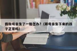 我和母亲生了一胎怎办?（跟母亲生下来的孩子正常吗）