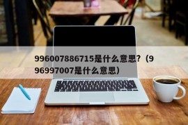 996007886715是什么意思?（996997007是什么意思）