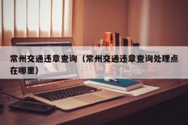 常州交通违章查询（常州交通违章查询处理点在哪里）