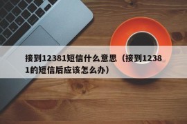 接到12381短信什么意思（接到12381的短信后应该怎么办）