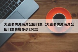 大连老虎滩海洋公园门票（大连老虎滩海洋公园门票价格多少2022）