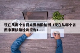 现在从哪个省回来要核酸检测（现在从哪个省回来要核酸检测报告）