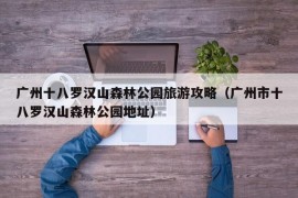 广州十八罗汉山森林公园旅游攻略（广州市十八罗汉山森林公园地址）