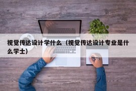 视觉传达设计学什么（视觉传达设计专业是什么学士）