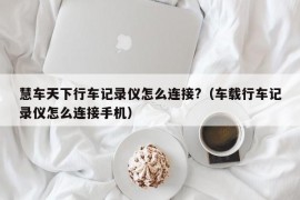 慧车天下行车记录仪怎么连接?（车载行车记录仪怎么连接手机）