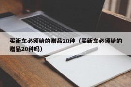 买新车必须给的赠品20种（买新车必须给的赠品20种吗）