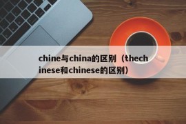 chine与china的区别（thechinese和chinese的区别）