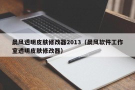 晨风透明皮肤修改器2013（晨风软件工作室透明皮肤修改器）