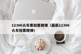 12306火车票放票规律（最新12306火车放票规律）