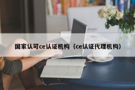 国家认可ce认证机构（ce认证代理机构）