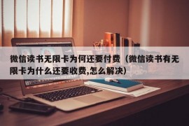 微信读书无限卡为何还要付费（微信读书有无限卡为什么还要收费,怎么解决）