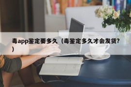 毒app鉴定要多久（毒鉴定多久才会发货?）