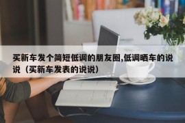 买新车发个简短低调的朋友圈,低调晒车的说说（买新车发表的说说）