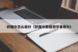 织围巾怎么收针（织围巾教程初学者收针）