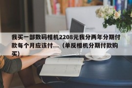 我买一部数码相机2208元我分两年分期付款每个月应该付...（单反相机分期付款购买）