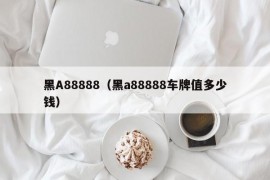 黑A88888（黑a88888车牌值多少钱）