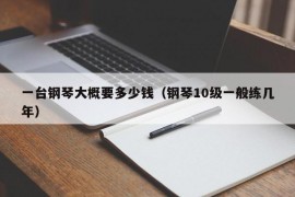 一台钢琴大概要多少钱（钢琴10级一般练几年）