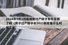 2024年9月1日起房屋过户给子女不花钱了吗（房子过户给子女2021新政策什么时候实施）