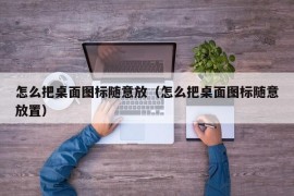 怎么把桌面图标随意放（怎么把桌面图标随意放置）