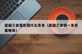 退避三舍是形容什么生肖（退避三舍猜一生肖是哪肖）