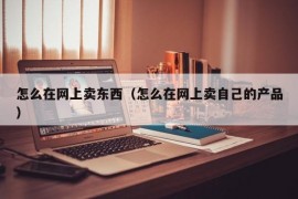 怎么在网上卖东西（怎么在网上卖自己的产品）