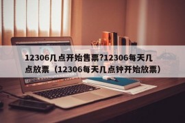 12306几点开始售票?12306每天几点放票（12306每天几点钟开始放票）