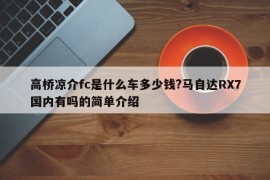 高桥凉介fc是什么车多少钱?马自达RX7国内有吗的简单介绍