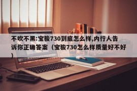 不吹不黑:宝骏730到底怎么样,内行人告诉你正确答案（宝骏730怎么样质量好不好）