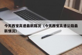 今天西宝高速最新路况（今天西宝高速公路最新情况）