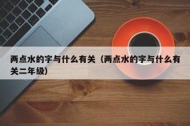 两点水的字与什么有关（两点水的字与什么有关二年级）