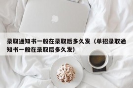 录取通知书一般在录取后多久发（单招录取通知书一般在录取后多久发）