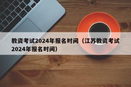 教资考试2024年报名时间（江苏教资考试2024年报名时间）