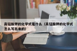 高锰酸钾的化学式是什么（高锰酸钾的化学式怎么写出来的）