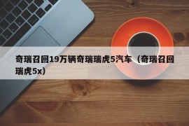 奇瑞召回19万辆奇瑞瑞虎5汽车（奇瑞召回瑞虎5x）