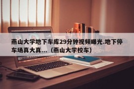 燕山大学地下车库29分钟视频曝光.地下停车场真大真...（燕山大学校车）