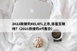 2022款捷豹XELXFL上市,你是否期待?（2021款捷豹xfl售价）