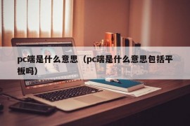 pc端是什么意思（pc端是什么意思包括平板吗）