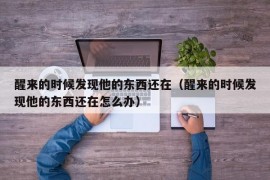 醒来的时候发现他的东西还在（醒来的时候发现他的东西还在怎么办）