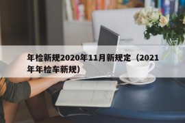 年检新规2020年11月新规定（2021年年检车新规）