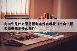 定向生是什么意思报考条件有哪些（定向生报考需要满足什么条件）