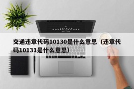 交通违章代码10130是什么意思（违章代码10131是什么意思）