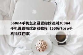 360n4手机怎么设置指纹识别360n4手机设置指纹识别教程（360n7pro手机指纹在哪）